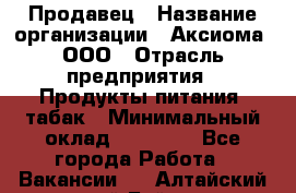 Продавец › Название организации ­ Аксиома, ООО › Отрасль предприятия ­ Продукты питания, табак › Минимальный оклад ­ 18 000 - Все города Работа » Вакансии   . Алтайский край,Бийск г.